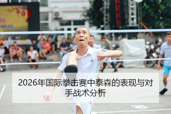 2026年国际拳击赛中泰森的表现与对手战术分析