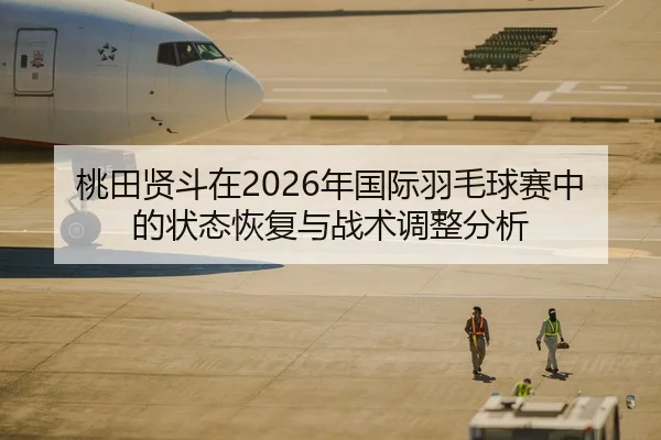 桃田贤斗在2026年国际羽毛球赛中的状态恢复与战术调整分析