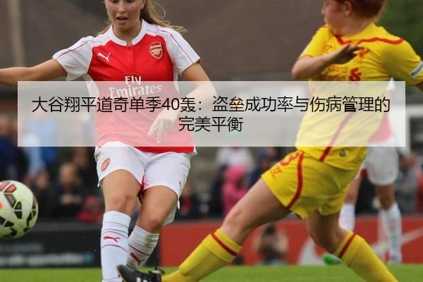 大谷翔平道奇单季40轰：盗垒成功率与伤病管理的完美平衡