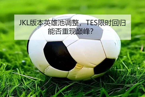 JKL版本英雄池调整，TES限时回归能否重现巅峰？