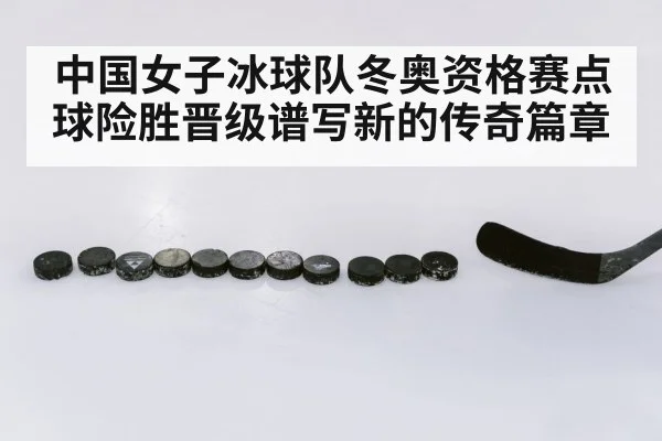 中国女子冰球队冬奥资格赛点球险胜晋级谱写新的传奇篇章