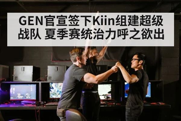 GEN官宣签下Kiin组建超级战队 夏季赛统治力呼之欲出